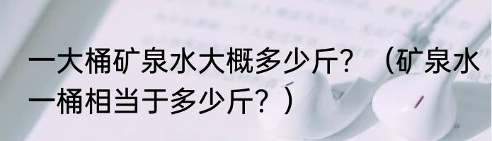 一大桶矿泉水大概多少斤？（矿泉水一桶相当于多少斤？）