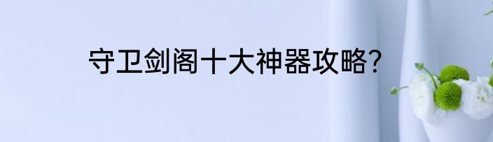 守卫剑阁十大神器攻略？