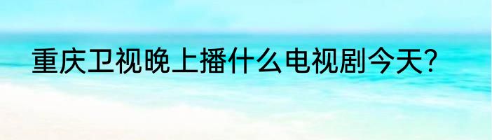 重庆卫视晚上播什么电视剧今天？