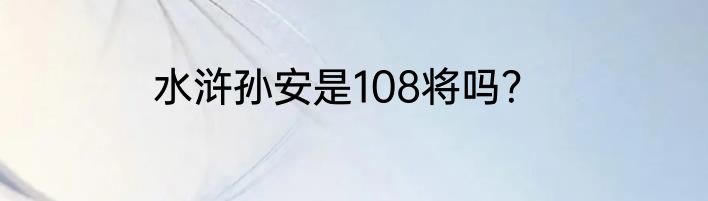 水浒孙安是108将吗？