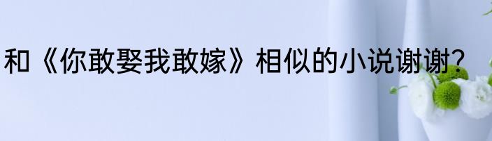 和《你敢娶我敢嫁》相似的小说谢谢？