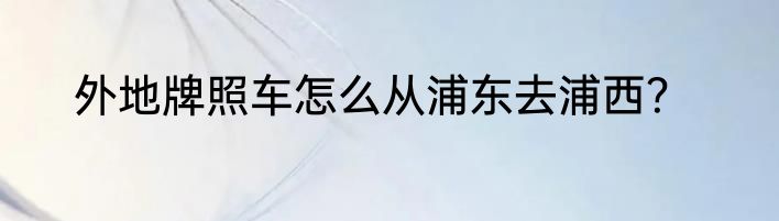 外地牌照车怎么从浦东去浦西？