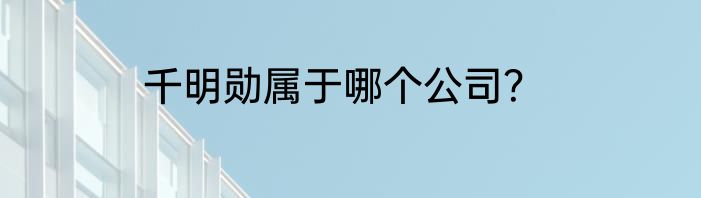 千明勋属于哪个公司？