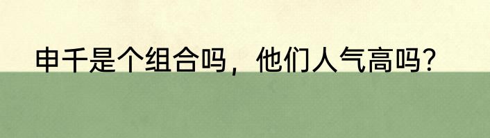 申千是个组合吗，他们人气高吗？