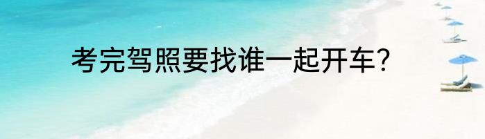 考完驾照要找谁一起开车？