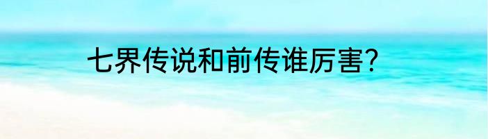 七界传说和前传谁厉害？
