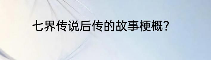 七界传说后传的故事梗概？