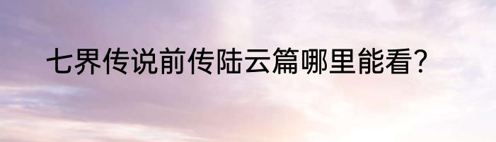 七界传说前传陆云篇哪里能看？