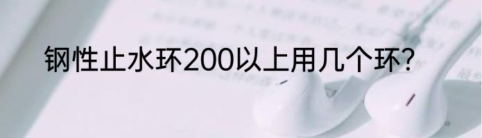 钢性止水环200以上用几个环？