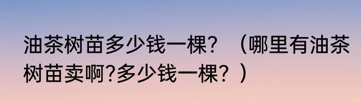 油茶树苗多少钱一棵？（哪里有油茶树苗卖啊?多少钱一棵？）