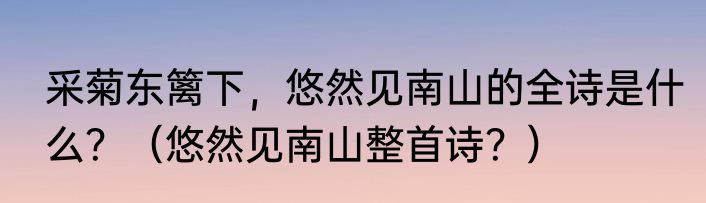 采菊东篱下，悠然见南山的全诗是什么？（悠然见南山整首诗？）