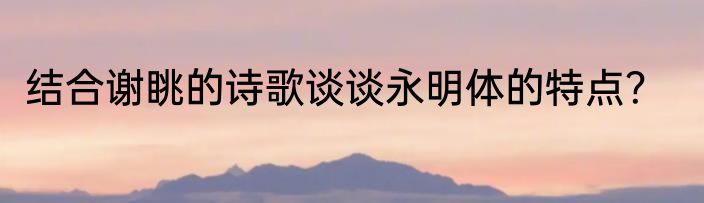 结合谢眺的诗歌谈谈永明体的特点？