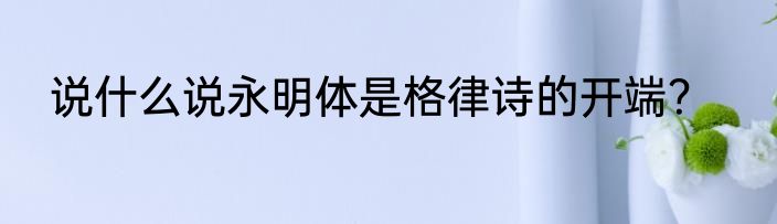 说什么说永明体是格律诗的开端？