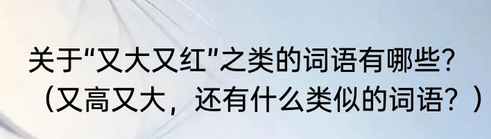 关于“又大又红”之类的词语有哪些？（又高又大，还有什么类似的词语？）
