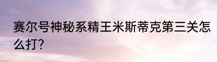 赛尔号神秘系精王米斯蒂克第三关怎么打？