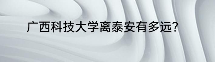 广西科技大学离泰安有多远？