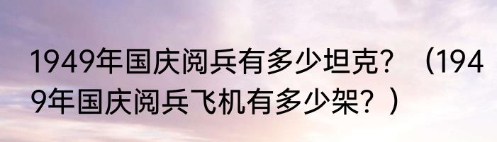 1949年国庆阅兵有多少坦克？（1949年国庆阅兵飞机有多少架？）