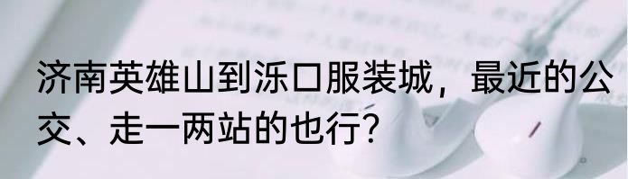 济南英雄山到泺口服装城，最近的公交、走一两站的也行？