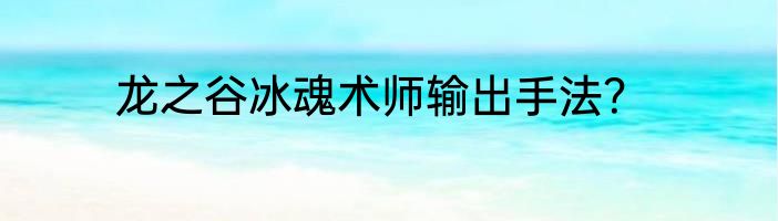 龙之谷冰魂术师输出手法？