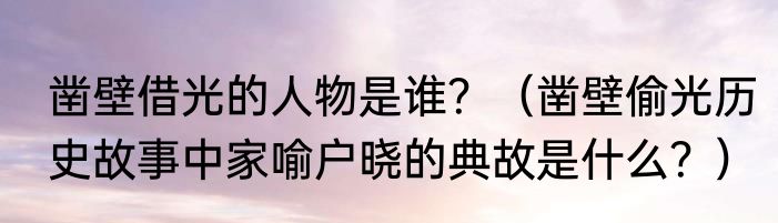 凿壁借光的人物是谁？（凿壁偷光历史故事中家喻户晓的典故是什么？）