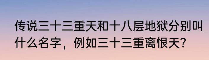 传说三十三重天和十八层地狱分别叫什么名字，例如三十三重离恨天？