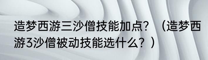 造梦西游三沙僧技能加点？（造梦西游3沙僧被动技能选什么？）