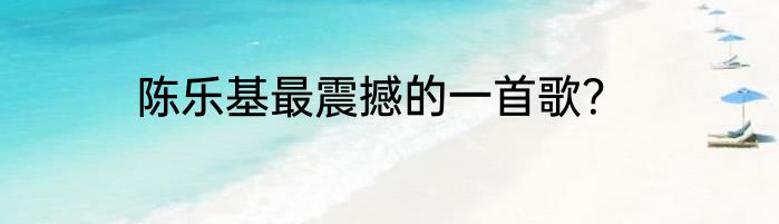陈乐基最震撼的一首歌？