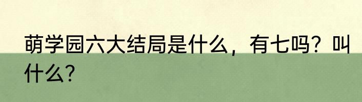 萌学园六大结局是什么，有七吗？叫什么？
