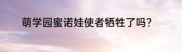 萌学园蜜诺娃使者牺牲了吗？
