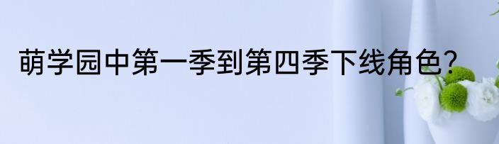 萌学园中第一季到第四季下线角色？