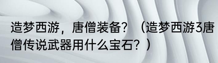 造梦西游，唐僧装备？（造梦西游3唐僧传说武器用什么宝石？）