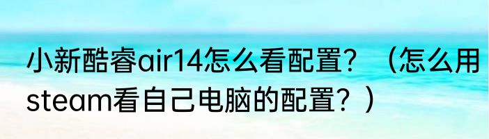 小新酷睿air14怎么看配置？（怎么用steam看自己电脑的配置？）