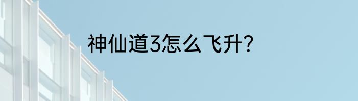神仙道3怎么飞升？