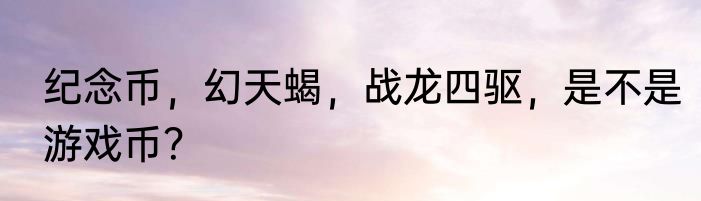 纪念币，幻天蝎，战龙四驱，是不是游戏币？