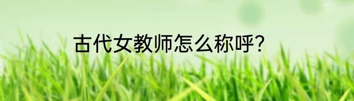 古代女教师怎么称呼？