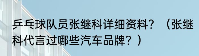 乒乓球队员张继科详细资料？（张继科代言过哪些汽车品牌？）