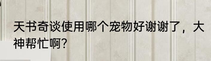 天书奇谈使用哪个宠物好谢谢了，大神帮忙啊？