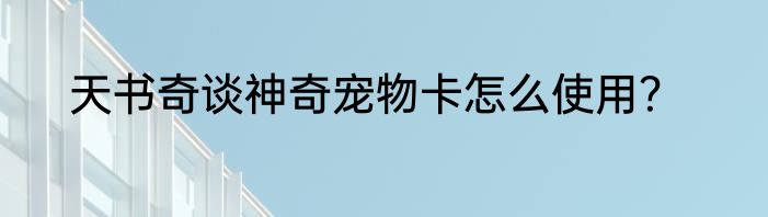 天书奇谈神奇宠物卡怎么使用？