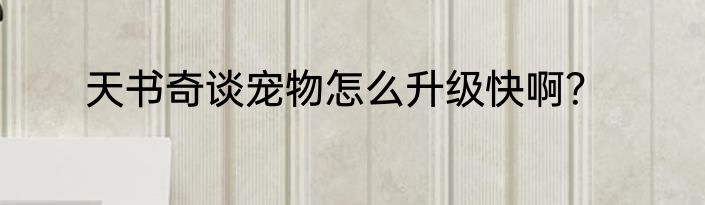 天书奇谈宠物怎么升级快啊？