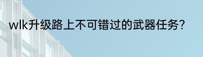 wlk升级路上不可错过的武器任务？