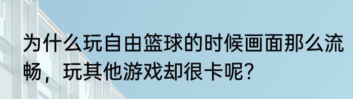 为什么玩自由篮球的时候画面那么流畅，玩其他游戏却很卡呢？