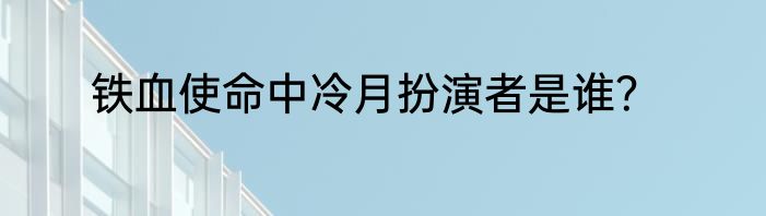 铁血使命中冷月扮演者是谁？
