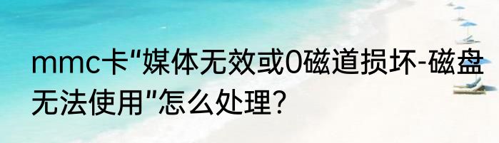 mmc卡“媒体无效或0磁道损坏-磁盘无法使用”怎么处理？