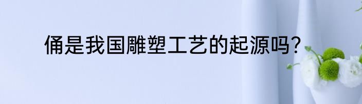 俑是我国雕塑工艺的起源吗？