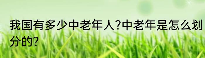 我国有多少中老年人?中老年是怎么划分的？