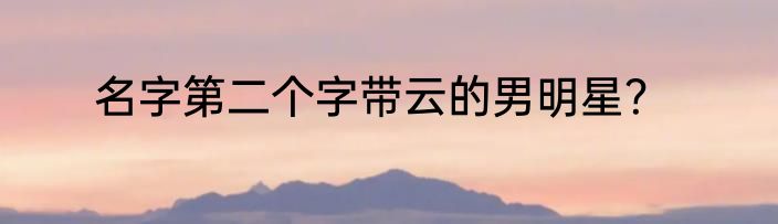 名字第二个字带云的男明星？