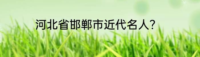 河北省邯郸市近代名人？