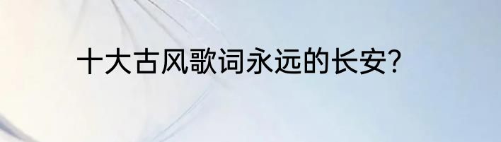 十大古风歌词永远的长安？