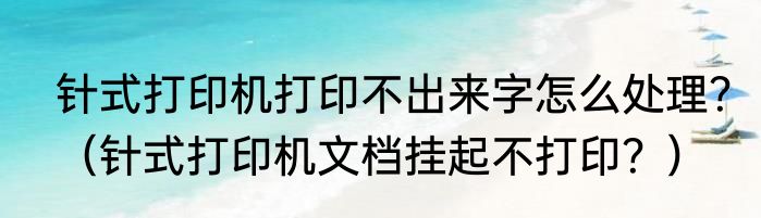 针式打印机打印不出来字怎么处理？（针式打印机文档挂起不打印？）