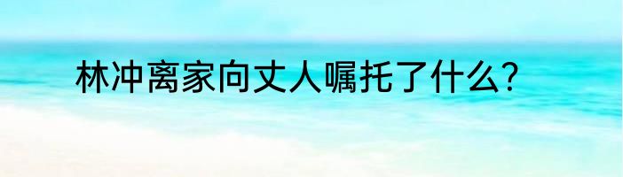 林冲离家向丈人嘱托了什么？